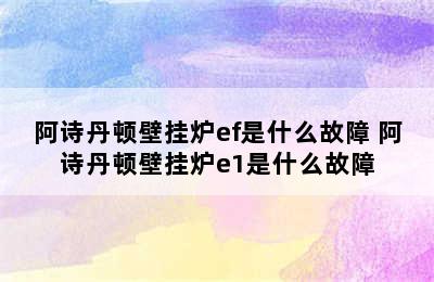 阿诗丹顿壁挂炉ef是什么故障 阿诗丹顿壁挂炉e1是什么故障